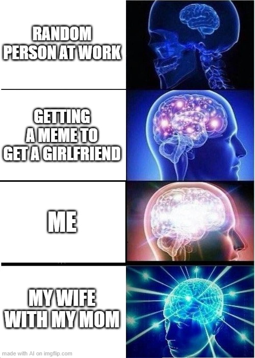 ummmmm | RANDOM PERSON AT WORK; GETTING A MEME TO GET A GIRLFRIEND; ME; MY WIFE WITH MY MOM | image tagged in memes,expanding brain | made w/ Imgflip meme maker