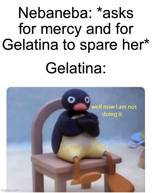 Memes explaining everything we didn’t cover in act IV #4 (she lives though, don’t worry) | Nebaneba: *asks for mercy and for Gelatina to spare her*; Gelatina: | image tagged in blank white template,well now i am not doing it | made w/ Imgflip meme maker