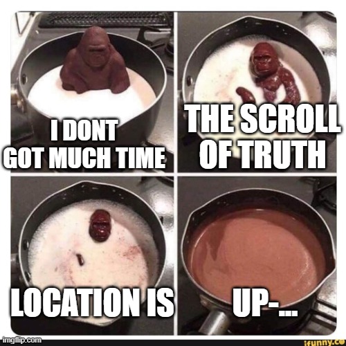 up-... your assssssssssssssssssssssss | THE SCROLL OF TRUTH; I DONT GOT MUCH TIME; LOCATION IS; UP-... | image tagged in melting gorilla | made w/ Imgflip meme maker