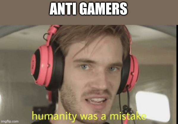 Credits to Blaziken_650s template (new) | ANTI GAMERS | image tagged in humanity was a mistake | made w/ Imgflip meme maker