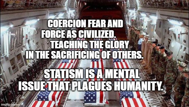 Military caskets | COERCION FEAR AND FORCE AS CIVILIZED.              TEACHING THE GLORY IN THE SACRIFICING OF OTHERS. STATISM IS A MENTAL ISSUE THAT PLAGUES HUMANITY. | image tagged in military caskets | made w/ Imgflip meme maker