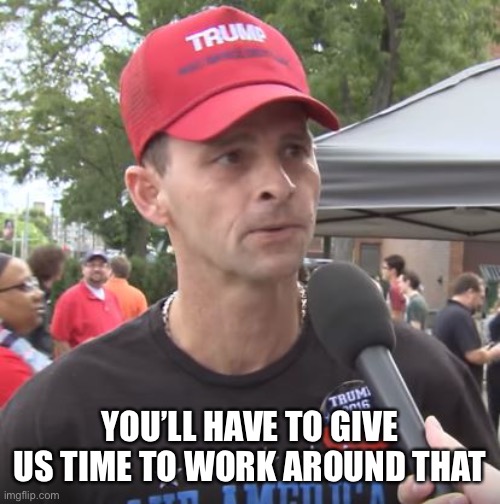 Trump supporter | YOU’LL HAVE TO GIVE US TIME TO WORK AROUND THAT | image tagged in trump supporter | made w/ Imgflip meme maker