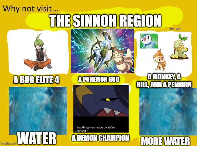 bruhy bruh | THE SINNOH REGION; A BUG ELITE 4; A POKEMON GOD; A MONKEY, A HILL, AND A PENGUIN; WATER; A DEMON CHAMPION; MORE WATER | image tagged in why not visit | made w/ Imgflip meme maker