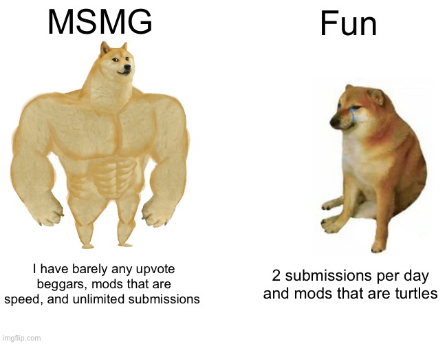 Buff Doge vs. Cheems | MSMG; Fun; I have barely any upvote beggars, mods that are speed, and unlimited submissions; 2 submissions per day and mods that are turtles | image tagged in memes,buff doge vs cheems | made w/ Imgflip meme maker