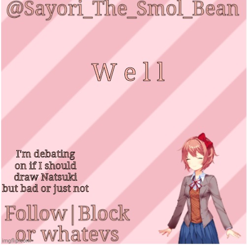 Sayori's NEW Temp! | W e l l; I'm debating on if I should draw Natsuki but bad or just not | image tagged in sayori's new temp | made w/ Imgflip meme maker