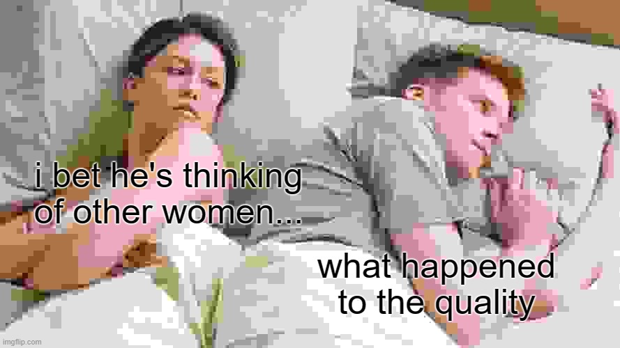 I Bet He's Thinking About Other Women | i bet he's thinking of other women... what happened to the quality | image tagged in memes,i bet he's thinking about other women | made w/ Imgflip meme maker