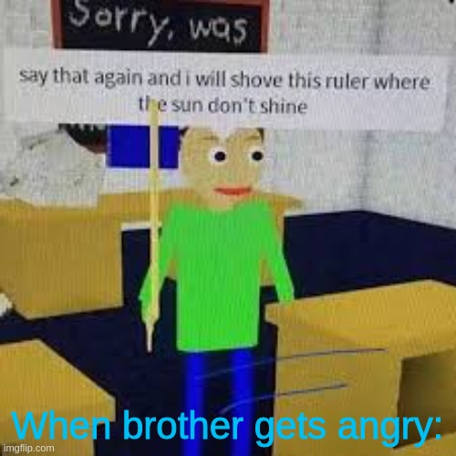 Say that again and ill shove this ruler where the sun dont shine | When brother gets angry: | image tagged in say that again and ill shove this ruler where the sun dont shine | made w/ Imgflip meme maker