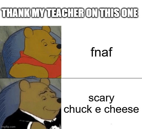 Tuxedo Winnie The Pooh | THANK MY TEACHER ON THIS ONE; fnaf; scary chuck e cheese | image tagged in memes,tuxedo winnie the pooh | made w/ Imgflip meme maker