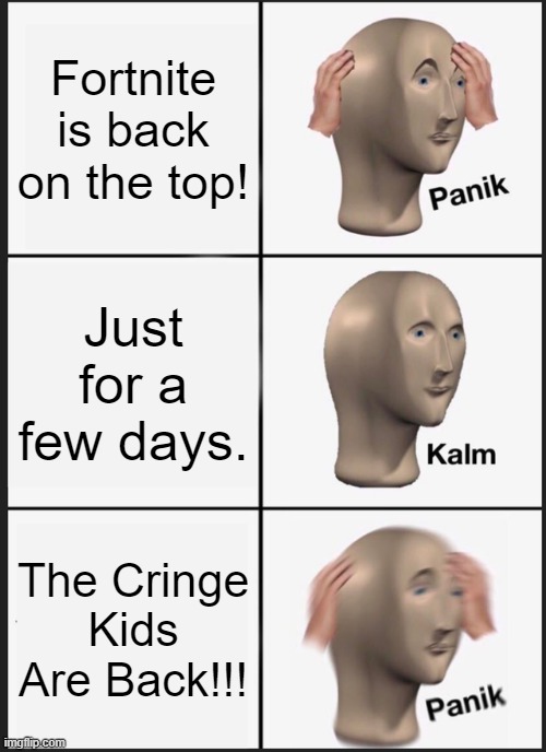 NOOOOOO NOT THE CHINGE KIDS BACK AGAIN!!!!!! |  Fortnite is back on the top! Just for a few days. The Cringe Kids Are Back!!! | image tagged in memes,panik kalm panik | made w/ Imgflip meme maker