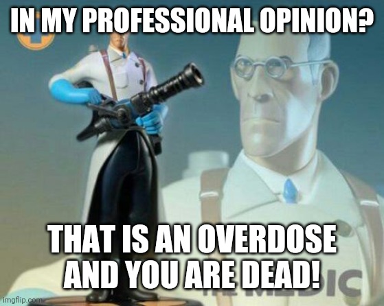 The medic tf2 | IN MY PROFESSIONAL OPINION? THAT IS AN OVERDOSE AND YOU ARE DEAD! | image tagged in the medic tf2 | made w/ Imgflip meme maker