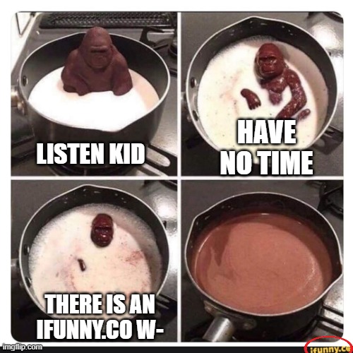 Melting gorilla | HAVE NO TIME; LISTEN KID; THERE IS AN IFUNNY.CO W- | image tagged in melting gorilla | made w/ Imgflip meme maker