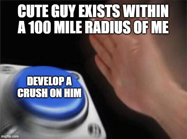 Blank Nut Button | CUTE GUY EXISTS WITHIN A 100 MILE RADIUS OF ME; DEVELOP A CRUSH ON HIM | image tagged in memes,blank nut button,crush,sigh,hi | made w/ Imgflip meme maker