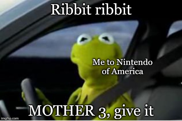 Me in a nutshell | Ribbit ribbit; Me to Nintendo of America; MOTHER 3, give it | image tagged in mother 3 | made w/ Imgflip meme maker