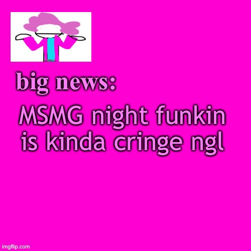 not gonna lie, kinda cringe | MSMG night funkin is kinda cringe ngl | image tagged in alwayzbread big news | made w/ Imgflip meme maker