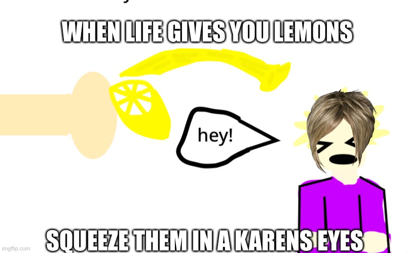 Lemons = power over karens | WHEN LIFE GIVES YOU LEMONS; SQUEEZE THEM IN A KARENS EYES | image tagged in karen | made w/ Imgflip meme maker