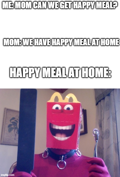 Happy Meal | ME: MOM CAN WE GET HAPPY MEAL? MOM: WE HAVE HAPPY MEAL AT HOME; HAPPY MEAL AT HOME: | image tagged in happy meal | made w/ Imgflip meme maker