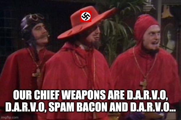 Everybody Should've Expected the Reactionary Inquisition | OUR CHIEF WEAPONS ARE D.A.R.V.O, D.A.R.V.O, SPAM BACON AND D.A.R.V.O... | image tagged in nobody expects the spanish inquisition monty python,nazis,white supremacists,spammers,liars | made w/ Imgflip meme maker