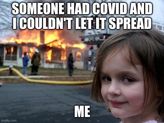 Disaster Girl | SOMEONE HAD COVID AND I COULDN'T LET IT SPREAD; ME | image tagged in memes,disaster girl | made w/ Imgflip meme maker