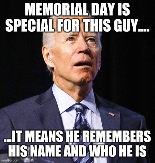 Joe Biden | MEMORIAL DAY IS SPECIAL FOR THIS GUY.... ...IT MEANS HE REMEMBERS HIS NAME AND WHO HE IS | image tagged in joe biden | made w/ Imgflip meme maker