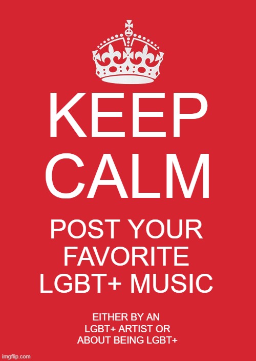 Keep Calm And Carry On Red | KEEP
CALM; POST YOUR FAVORITE LGBT+ MUSIC; EITHER BY AN 
LGBT+ ARTIST OR
ABOUT BEING LGBT+ | image tagged in memes,keep calm and carry on red | made w/ Imgflip meme maker