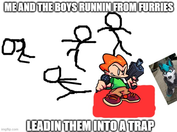 No offense furries, this is only for the humor |  ME AND THE BOYS RUNNIN FROM FURRIES; LEADIN THEM INTO A TRAP | image tagged in blank white template | made w/ Imgflip meme maker