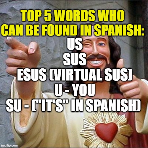 i'ts not just je-sus guys | TOP 5 WORDS WHO CAN BE FOUND IN SPANISH:; US
SUS
ESUS (VIRTUAL SUS)
U - YOU
SU - ("IT'S" IN SPANISH) | image tagged in memes,buddy christ,sus,among us,jesus,jesus christ | made w/ Imgflip meme maker