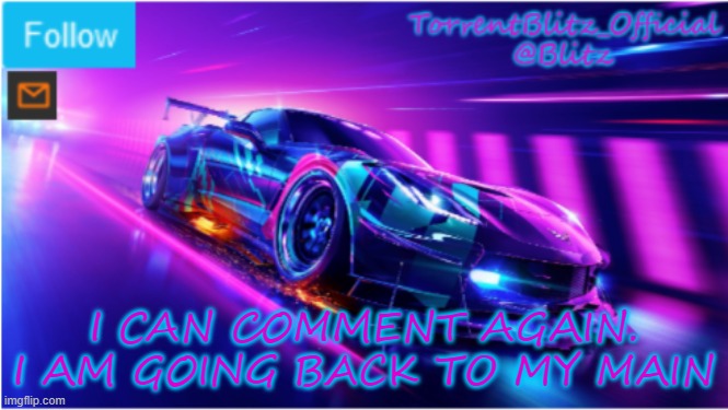 im on my main already | I CAN COMMENT AGAIN. I AM GOING BACK TO MY MAIN | image tagged in torrentblitz_official neon car temp | made w/ Imgflip meme maker