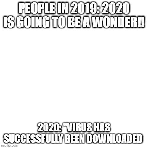 Blank Transparent Square Meme | PEOPLE IN 2019: 2020 IS GOING TO BE A WONDER!! 2020: "VIRUS HAS SUCCESSFULLY BEEN DOWNLOADED | image tagged in memes,blank transparent square,2020,covid-19 | made w/ Imgflip meme maker