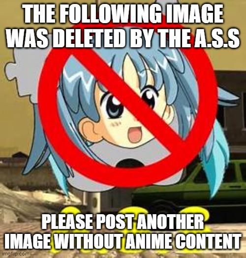 A.S.S | THE FOLLOWING IMAGE WAS DELETED BY THE A.S.S PLEASE POST ANOTHER IMAGE WITHOUT ANIME CONTENT | image tagged in a s s | made w/ Imgflip meme maker