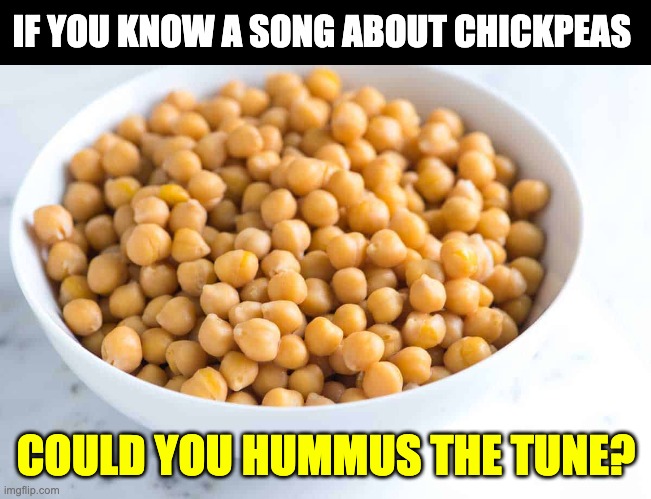 Hummus | IF YOU KNOW A SONG ABOUT CHICKPEAS; COULD YOU HUMMUS THE TUNE? | image tagged in bad pun | made w/ Imgflip meme maker
