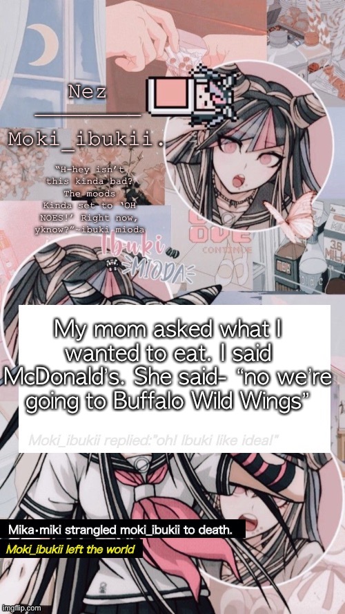 Why even ask me. | My mom asked what I wanted to eat. I said McDonald’s. She said- “no we’re going to Buffalo Wild Wings” | image tagged in ibuki mioda | made w/ Imgflip meme maker