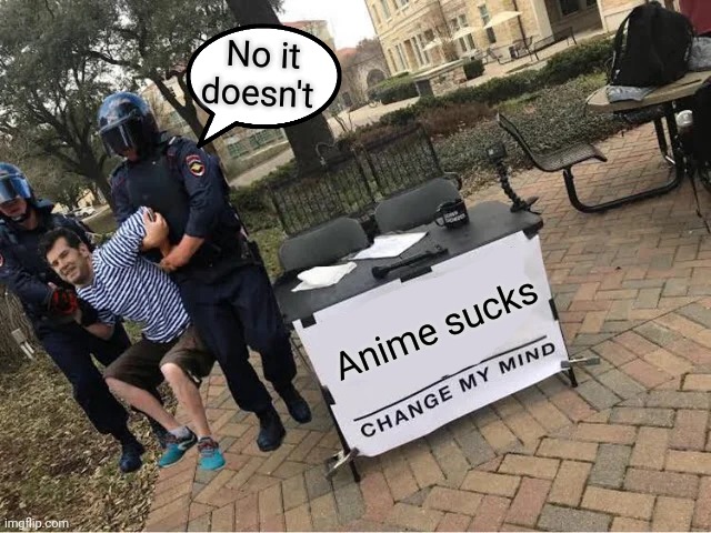 Change My Mind Guy Arrested | No it doesn't; Anime sucks | image tagged in change my mind guy arrested | made w/ Imgflip meme maker