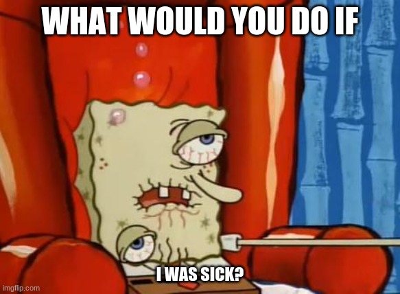 new trend possibly? | WHAT WOULD YOU DO IF; I WAS SICK? | image tagged in sick spongebob | made w/ Imgflip meme maker