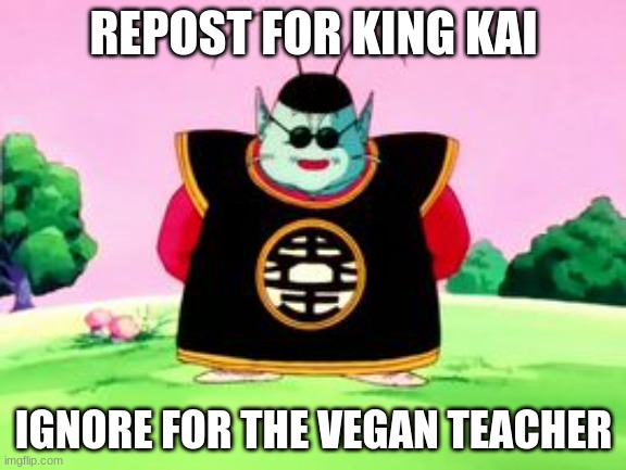King Kai Wisdom | REPOST FOR KING KAI; IGNORE FOR THE VEGAN TEACHER | image tagged in king kai wisdom | made w/ Imgflip meme maker