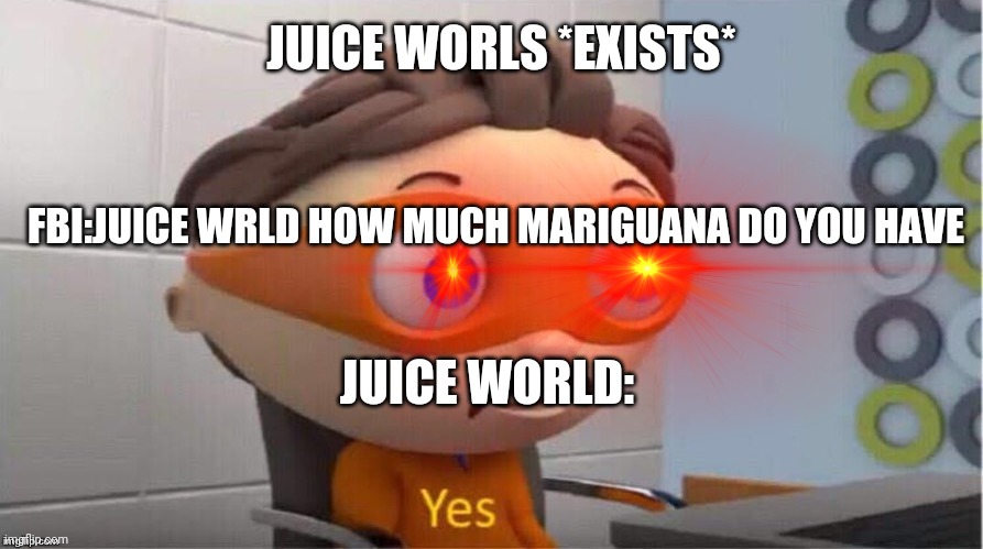 Juice worl | JUICE WORLS *EXISTS*; FBI:JUICE WRLD HOW MUCH MARIGUANA DO YOU HAVE; JUICE WORLD: | image tagged in memes | made w/ Imgflip meme maker