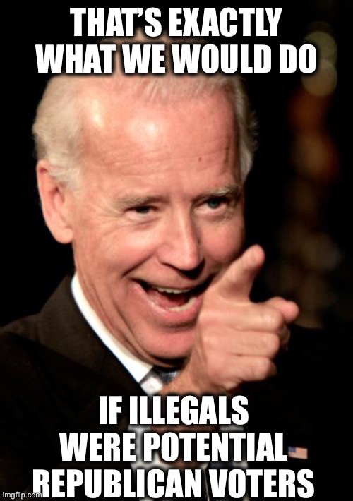 Smilin Biden Meme | THAT’S EXACTLY WHAT WE WOULD DO IF ILLEGALS WERE POTENTIAL REPUBLICAN VOTERS | image tagged in memes,smilin biden | made w/ Imgflip meme maker