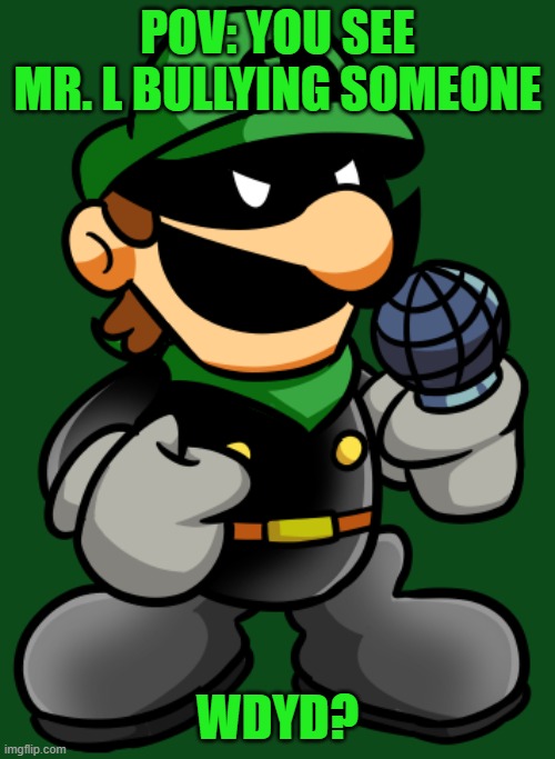 If you know where Mr. L is from, you're a certified legend. | POV: YOU SEE MR. L BULLYING SOMEONE; WDYD? | image tagged in mr l,luigi | made w/ Imgflip meme maker