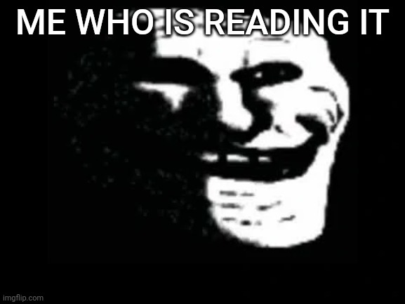 Trollge | ME WHO IS READING IT | image tagged in trollge | made w/ Imgflip meme maker