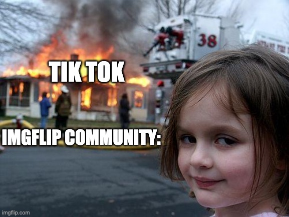 Disaster Girl | TIK TOK; IMGFLIP COMMUNITY: | image tagged in memes,disaster girl | made w/ Imgflip meme maker