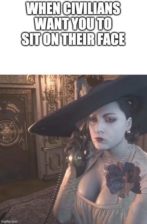 Lady Dimitrescu on the Phone | WHEN CIVILIANS WANT YOU TO SIT ON THEIR FACE | image tagged in lady dimitrescu on the phone | made w/ Imgflip meme maker