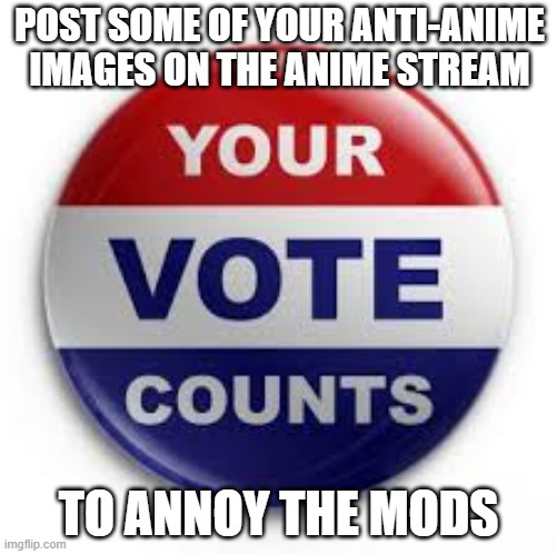 I just did it today (May 31st, 2021). | POST SOME OF YOUR ANTI-ANIME IMAGES ON THE ANIME STREAM; TO ANNOY THE MODS | image tagged in vote | made w/ Imgflip meme maker