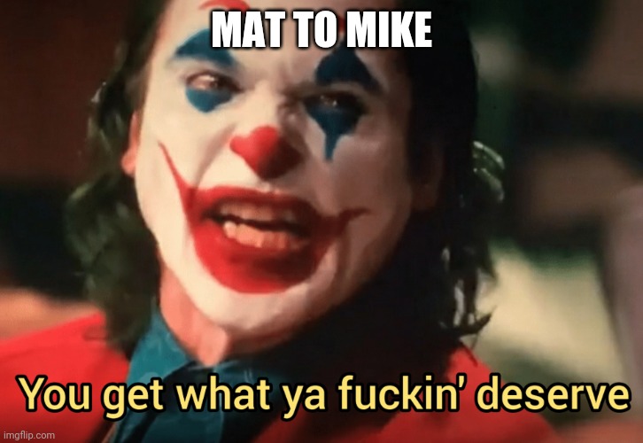 You get what ya f***ing deserve Joker | MAT TO MIKE | image tagged in you get what ya f ing deserve joker | made w/ Imgflip meme maker