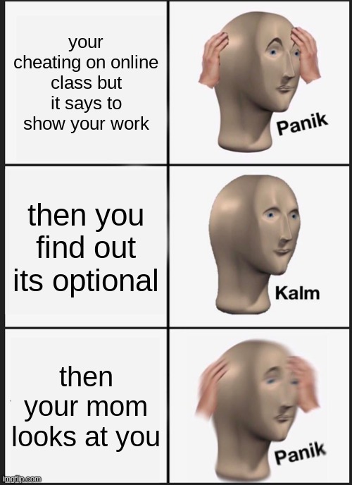 Panik Kalm Panik | your cheating on online class but it says to show your work; then you find out its optional; then your mom looks at you | image tagged in memes,panik kalm panik | made w/ Imgflip meme maker