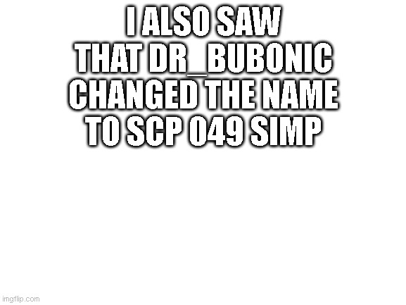 Blank White Template | I ALSO SAW THAT DR_BUBONIC CHANGED THE NAME TO SCP 049 SIMP | image tagged in blank white template | made w/ Imgflip meme maker