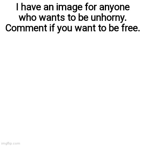 Blank Transparent Square | I have an image for anyone who wants to be unhorny. Comment if you want to be free. | image tagged in memes,blank transparent square | made w/ Imgflip meme maker
