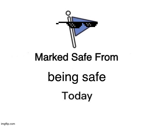 Not safe at all | being safe | image tagged in memes,marked safe from | made w/ Imgflip meme maker