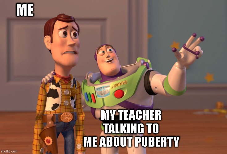 X, X Everywhere Meme | ME; MY TEACHER TALKING TO ME ABOUT PUBERTY | image tagged in memes,x x everywhere | made w/ Imgflip meme maker