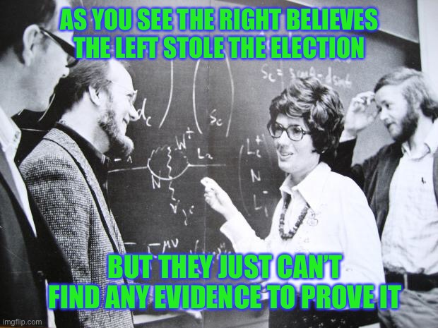 Maybe with that kind of planning and execution, the left are better prepared to run a government | AS YOU SEE THE RIGHT BELIEVES THE LEFT STOLE THE ELECTION; BUT THEY JUST CAN’T FIND ANY EVIDENCE TO PROVE IT | image tagged in nuclear equation on blackboard | made w/ Imgflip meme maker