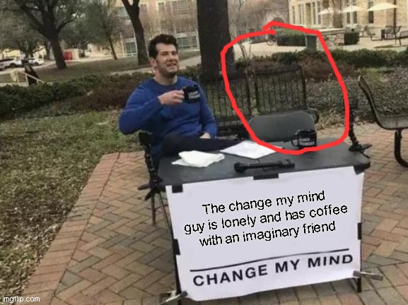 Change My Mind | The change my mind guy is lonely and has coffee with an imaginary friend | image tagged in memes,change my mind | made w/ Imgflip meme maker