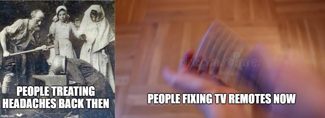 treating in noob ways | PEOPLE FIXING TV REMOTES NOW; PEOPLE TREATING HEADACHES BACK THEN | image tagged in amateurs | made w/ Imgflip meme maker